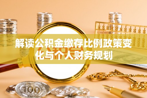 察雅解读公积金缴存比例政策变化与个人财务规划