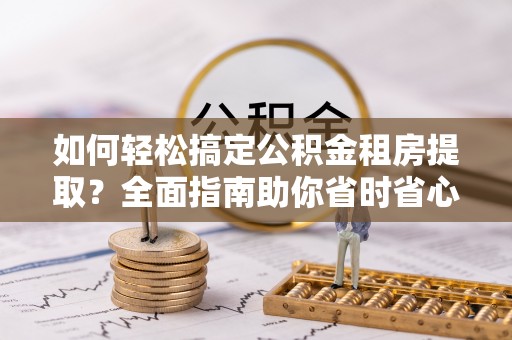 察雅如何轻松搞定公积金租房提取？全面指南助你省时省心