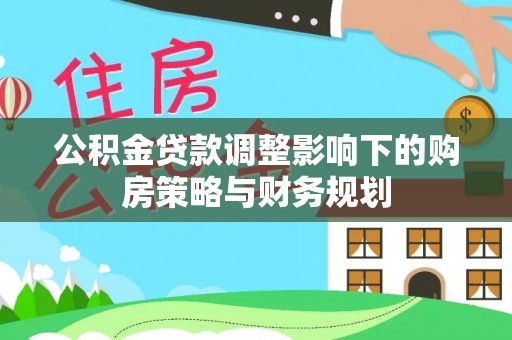 察雅公积金贷款调整影响下的购房策略与财务规划