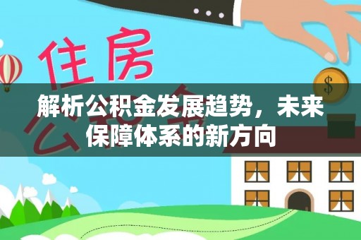 察雅解析公积金发展趋势，未来保障体系的新方向