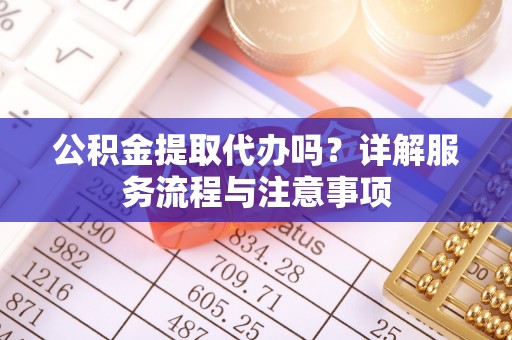 察雅公积金提取代办吗？详解服务流程与注意事项