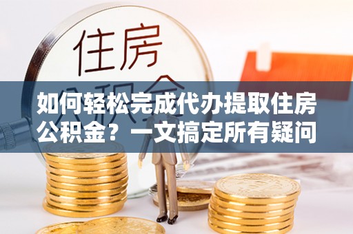 察雅如何轻松完成代办提取住房公积金？一文搞定所有疑问