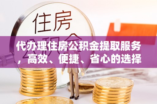 察雅代办理住房公积金提取服务，高效、便捷、省心的选择