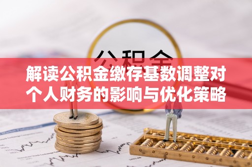 察雅解读公积金缴存基数调整对个人财务的影响与优化策略