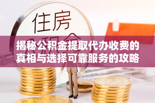 察雅揭秘公积金提取代办收费的真相与选择可靠服务的攻略