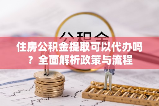 察雅住房公积金提取可以代办吗？全面解析政策与流程