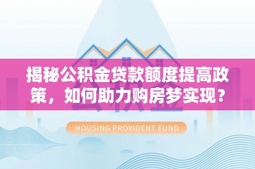 察雅揭秘公积金贷款额度提高政策，如何助力购房梦实现？