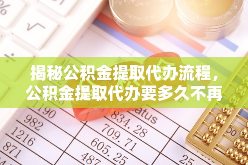 察雅揭秘公积金提取代办流程，公积金提取代办要多久不再是谜题