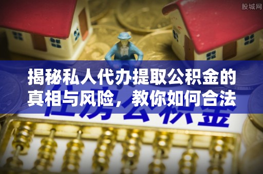 察雅揭秘私人代办提取公积金的真相与风险，教你如何合法合规操作