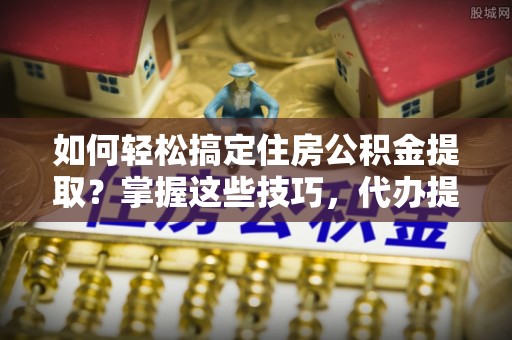 察雅如何轻松搞定住房公积金提取？掌握这些技巧，代办提取住房公积金不再难