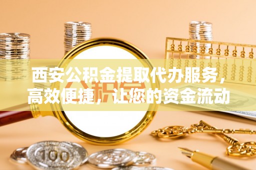 察雅西安公积金提取代办服务，高效便捷，让您的资金流动更灵活