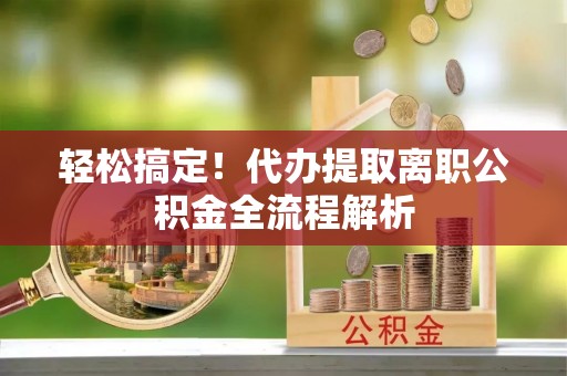察雅轻松搞定！代办提取离职公积金全流程解析