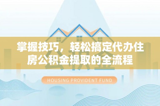 察雅掌握技巧，轻松搞定代办住房公积金提取的全流程