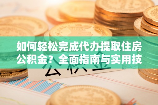 察雅如何轻松完成代办提取住房公积金？全面指南与实用技巧