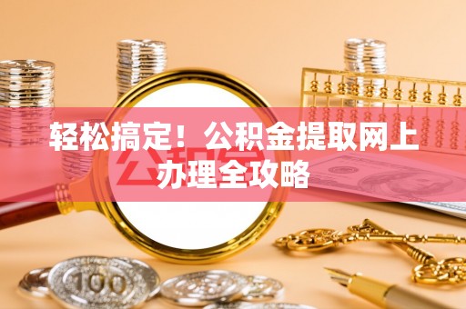 察雅轻松搞定！公积金提取网上办理全攻略