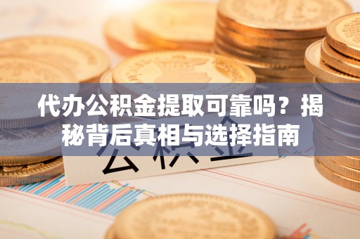 察雅代办公积金提取可靠吗？揭秘背后真相与选择指南