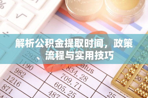 察雅解析公积金提取时间，政策、流程与实用技巧