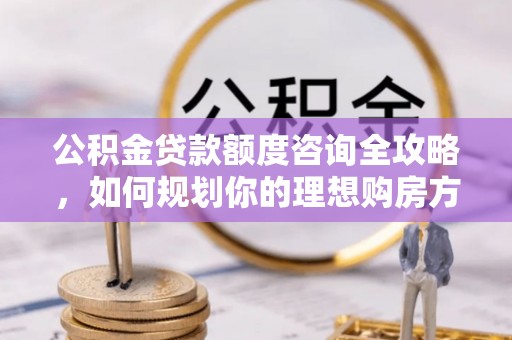 察雅公积金贷款额度咨询全攻略，如何规划你的理想购房方案