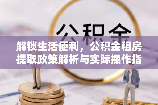 察雅解锁生活便利，公积金租房提取政策解析与实际操作指南