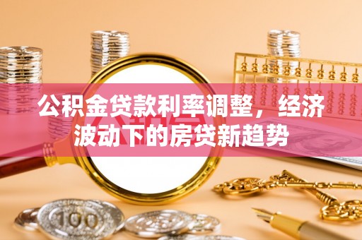 察雅公积金贷款利率调整，经济波动下的房贷新趋势