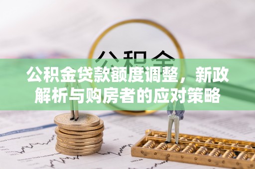 察雅公积金贷款额度调整，新政解析与购房者的应对策略