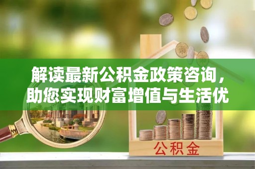 察雅解读最新公积金政策咨询，助您实现财富增值与生活优化