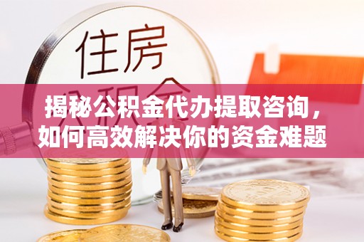 察雅揭秘公积金代办提取咨询，如何高效解决你的资金难题