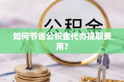 察雅如何节省公积金代办提取费用？