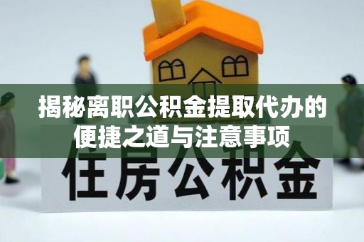 察雅揭秘离职公积金提取代办的便捷之道与注意事项