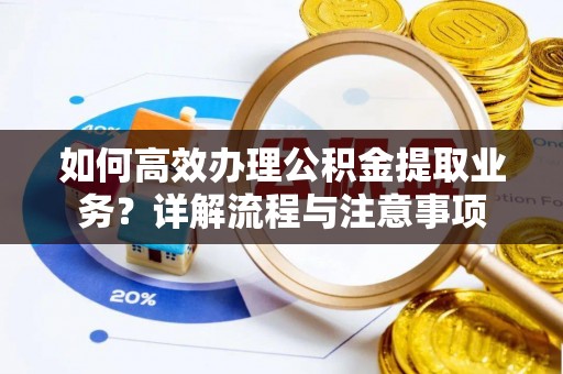 察雅如何高效办理公积金提取业务？详解流程与注意事项