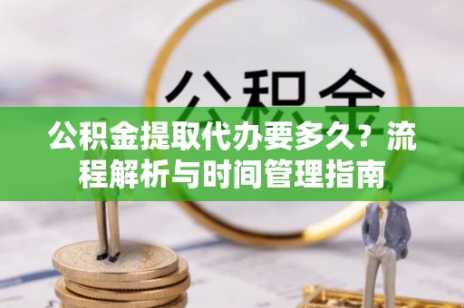 察雅公积金提取代办要多久？流程解析与时间管理指南