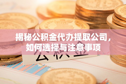 察雅揭秘公积金代办提取公司，如何选择与注意事项