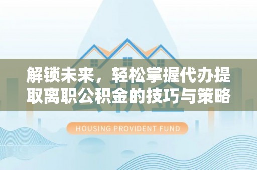 察雅解锁未来，轻松掌握代办提取离职公积金的技巧与策略