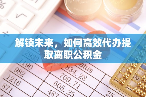 察雅解锁未来，如何高效代办提取离职公积金