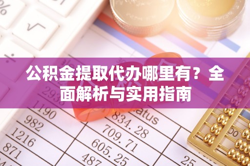 察雅公积金提取代办哪里有？全面解析与实用指南