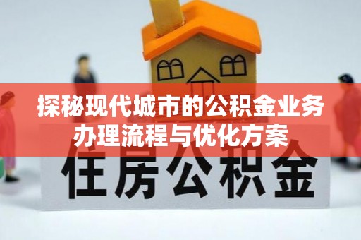 察雅探秘现代城市的公积金业务办理流程与优化方案