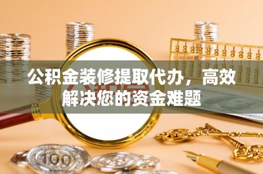 察雅公积金装修提取代办，高效解决您的资金难题