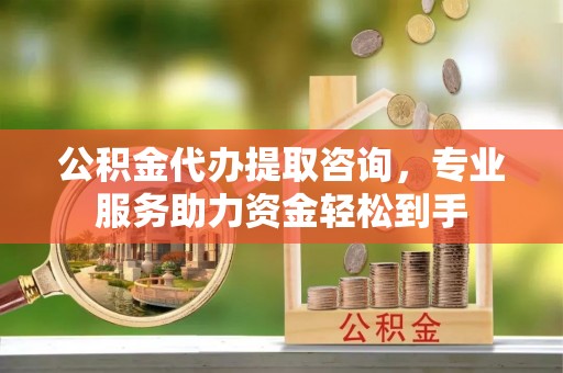 察雅公积金代办提取咨询，专业服务助力资金轻松到手