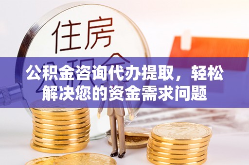 察雅公积金咨询代办提取，轻松解决您的资金需求问题