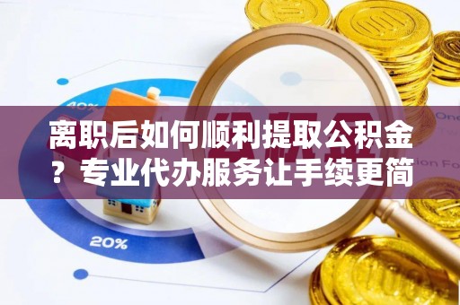 察雅离职后如何顺利提取公积金？专业代办服务让手续更简单