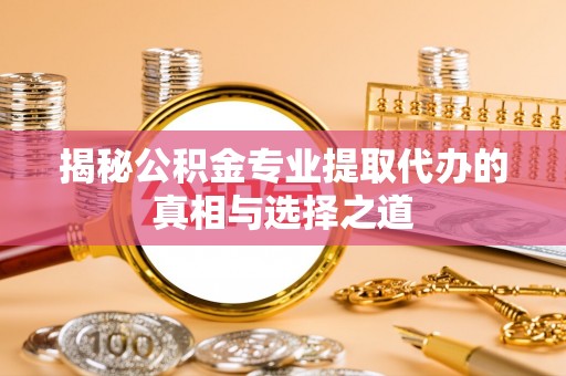 察雅揭秘公积金专业提取代办的真相与选择之道