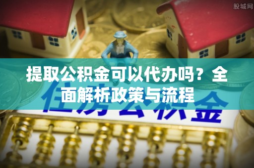 察雅提取公积金可以代办吗？全面解析政策与流程
