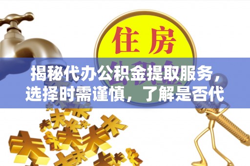 察雅揭秘代办公积金提取服务，选择时需谨慎，了解是否代办公积金提取可靠吗？