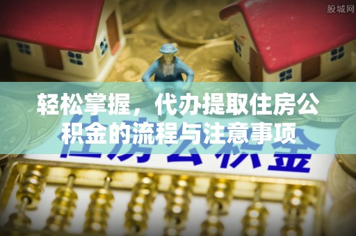 察雅轻松掌握，代办提取住房公积金的流程与注意事项