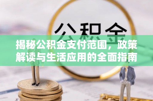 察雅揭秘公积金支付范围，政策解读与生活应用的全面指南