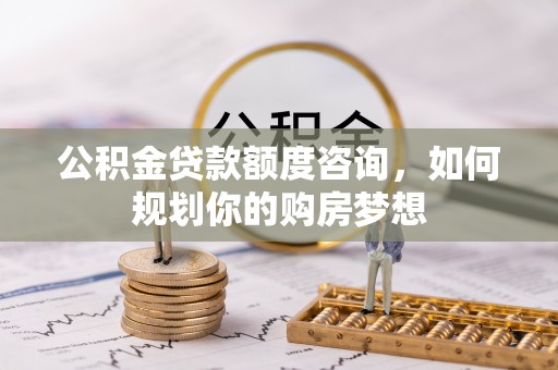 察雅公积金贷款额度咨询，如何规划你的购房梦想