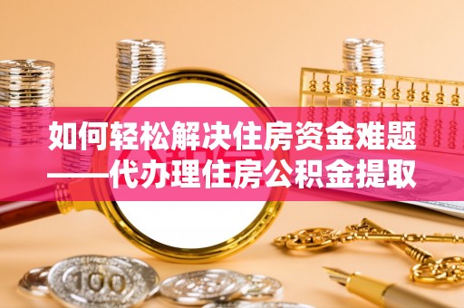 察雅如何轻松解决住房资金难题——代办理住房公积金提取服务详解
