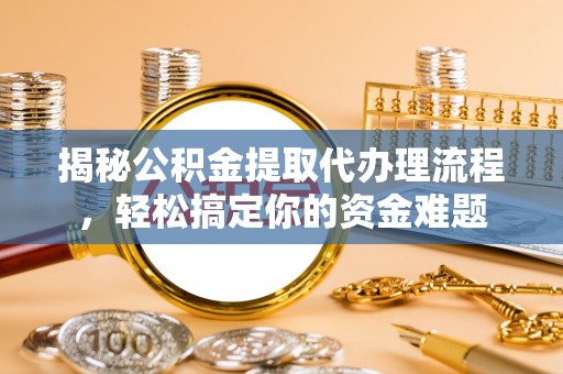 察雅揭秘公积金提取代办理流程，轻松搞定你的资金难题