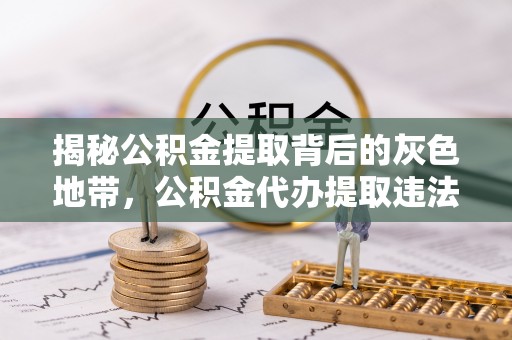 察雅揭秘公积金提取背后的灰色地带，公积金代办提取违法不？