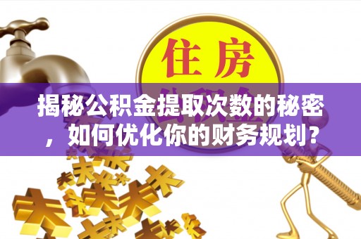 察雅揭秘公积金提取次数的秘密，如何优化你的财务规划？